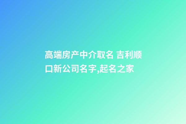 高端房产中介取名 吉利顺口新公司名字,起名之家-第1张-公司起名-玄机派